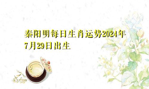 秦阳明每日生肖运势2024年7月29日出生