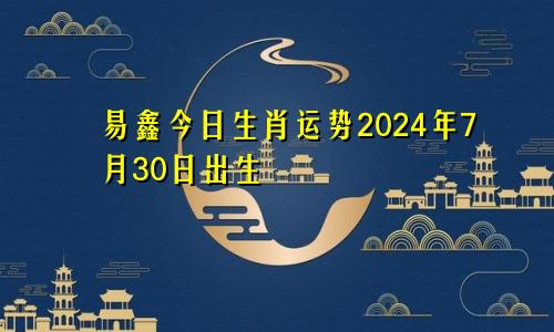 易鑫今日生肖运势2024年7月30日出生