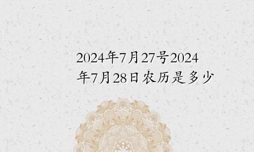 2024年7月27号2024年7月28日农历是多少