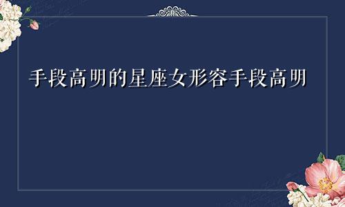 手段高明的星座女形容手段高明