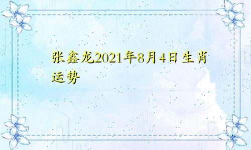 张鑫龙2021年8月4日生肖运势