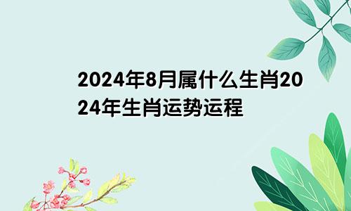 2024年8月属什么生肖2024年生肖运势运程