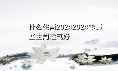 什么生肖20242024年哪些生肖运气好