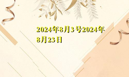 2024年8月3号2024年8月23日