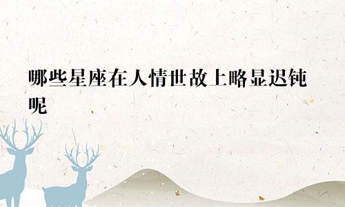 哪些星座在人情世故上略显迟钝呢