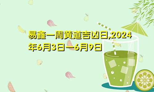 易鑫一周黄道吉凶日,2024年6月3日一6月9日