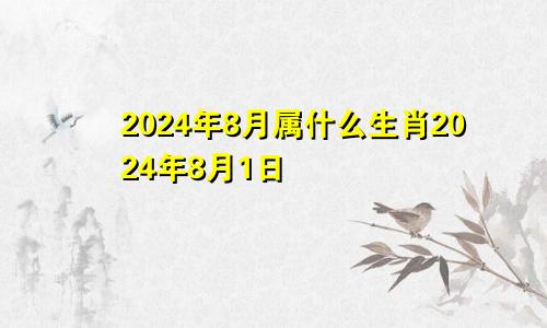 2024年8月属什么生肖2024年8月1日
