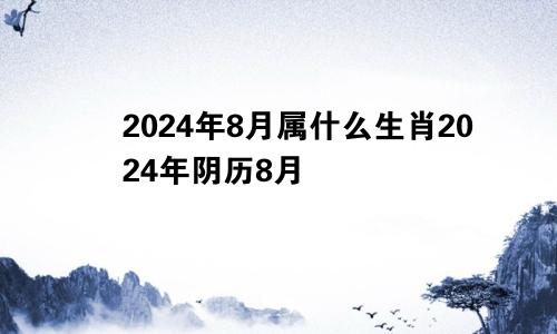 2024年8月属什么生肖2024年阴历8月