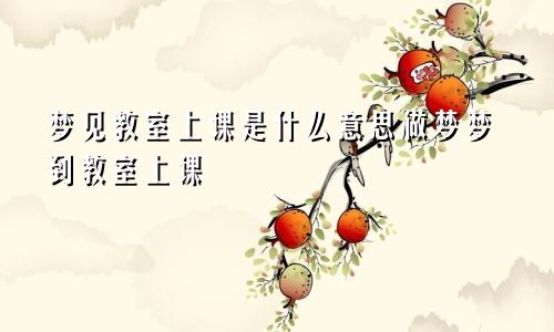 梦见教室上课是什么意思做梦梦到教室上课