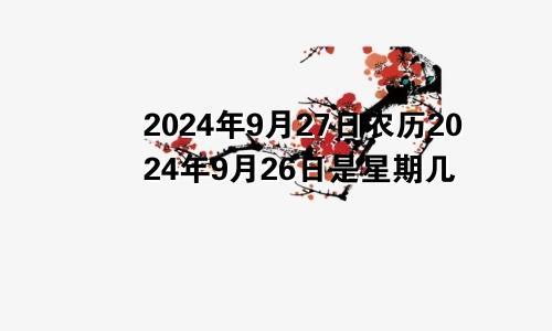 2024年9月27日农历2024年9月26日是星期几
