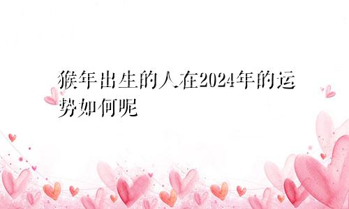 猴年出生的人在2024年的运势如何呢