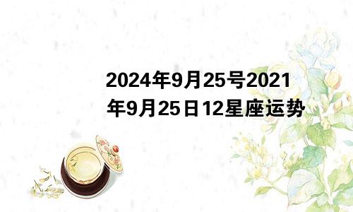 2024年9月25号2021年9月25日12星座运势