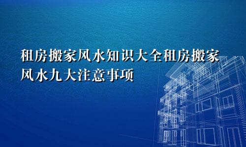 租房搬家风水知识大全租房搬家风水九大注意事项
