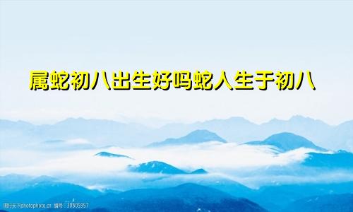 属蛇初八出生好吗蛇人生于初八