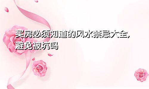买房必须知道的风水禁忌大全,避免被坑吗