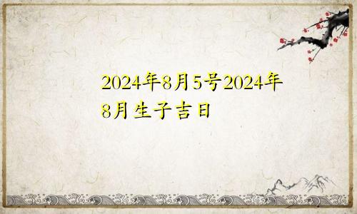 2024年8月5号2024年8月生子吉日