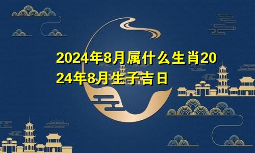 2024年8月属什么生肖2024年8月生子吉日