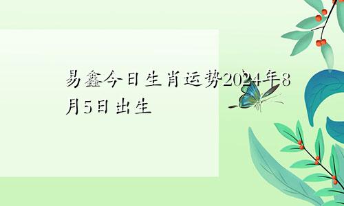 易鑫今日生肖运势2024年8月5日出生