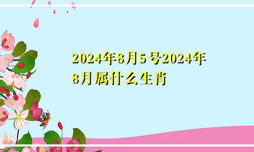 2024年8月5号2024年8月属什么生肖