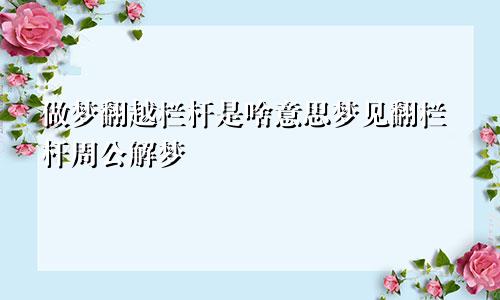 做梦翻越栏杆是啥意思梦见翻栏杆周公解梦