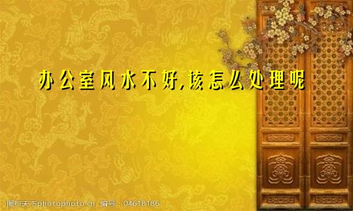 办公室风水不好,该怎么处理呢