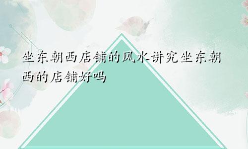 坐东朝西店铺的风水讲究坐东朝西的店铺好吗