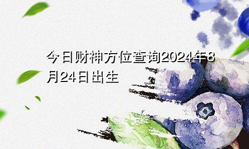 今日财神方位查询2024年8月24日出生