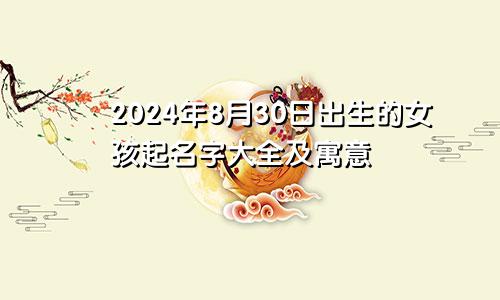 2024年8月30日出生的女孩起名字大全及寓意