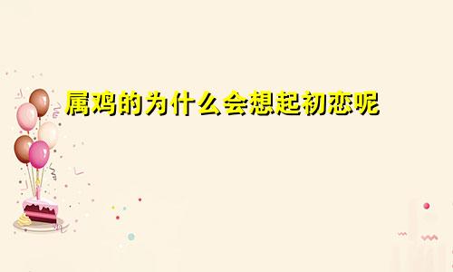 属鸡的为什么会想起初恋呢