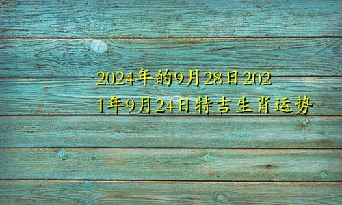 2024年的9月28日2021年9月24日特吉生肖运势