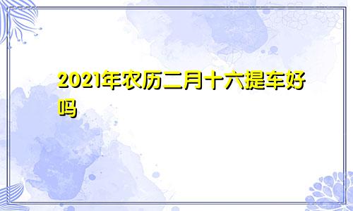 2021年农历二月十六提车好吗