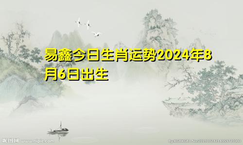 易鑫今日生肖运势2024年8月6日出生