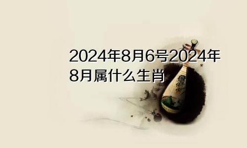 2024年8月6号2024年8月属什么生肖