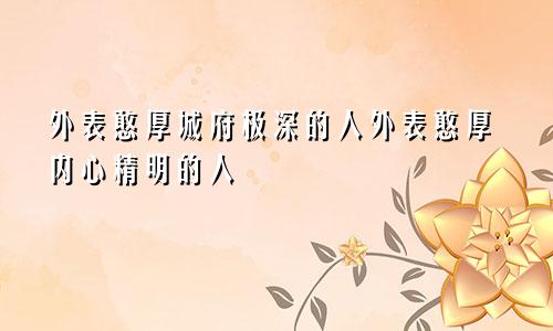 外表憨厚城府极深的人外表憨厚内心精明的人