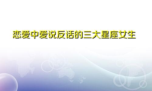 恋爱中爱说反话的三大星座女生