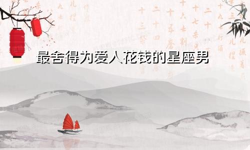 最舍得为爱人花钱的星座男