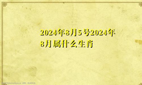 2024年8月5号2024年8月属什么生肖