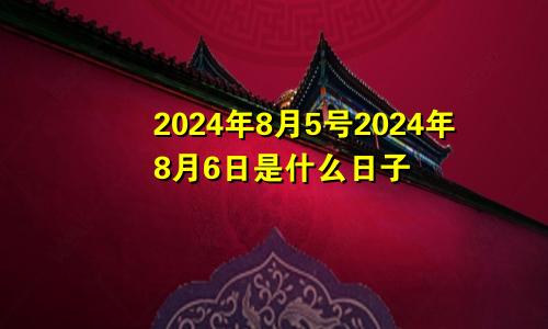 2024年8月5号2024年8月6日是什么日子