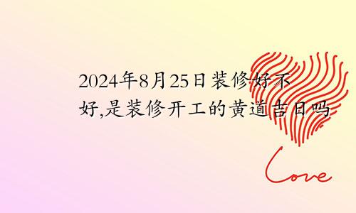 2024年8月25日装修好不好,是装修开工的黄道吉日吗