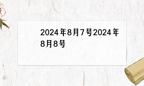 2024年8月7号2024年8月8号