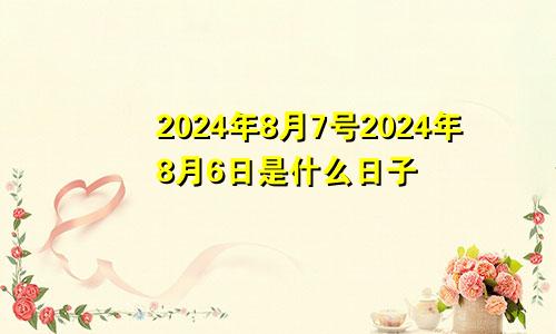 2024年8月7号2024年8月6日是什么日子