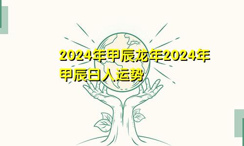 2024年甲辰龙年2024年甲辰日人运势