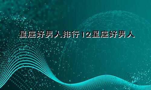 星座好男人排行12星座好男人