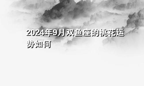 2024年9月双鱼座的桃花运势如何