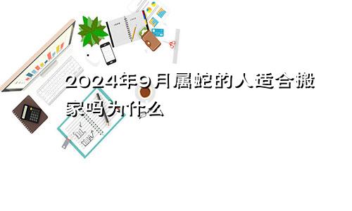 2024年9月属蛇的人适合搬家吗为什么