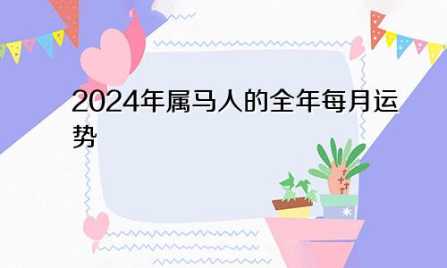 2024年属马人的全年每月运势