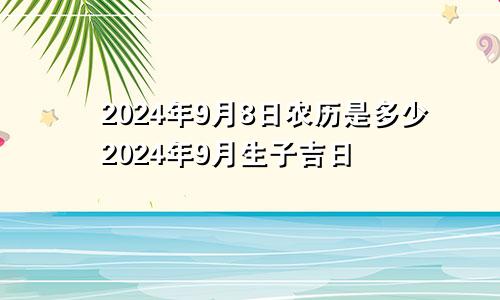 2024年9月8日农历是多少2024年9月生子吉日