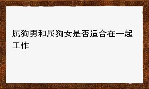 属狗男和属狗女是否适合在一起工作