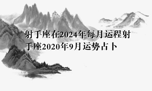 射手座在2024年每月运程射手座2020年9月运势占卜