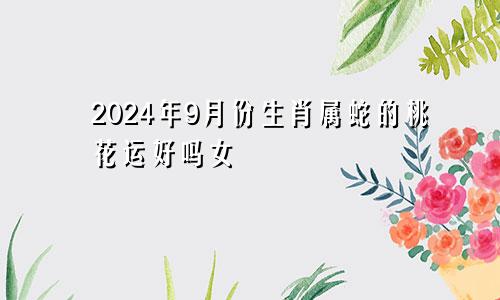 2024年9月份生肖属蛇的桃花运好吗女